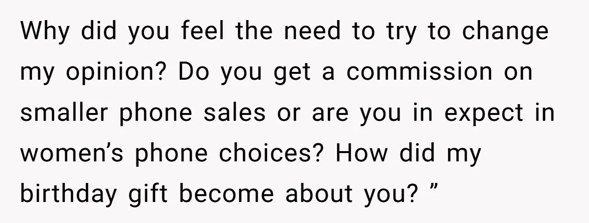 Why did you feel the need to try to change my opinion? Do you get a commission on smaller phone sales or are you in expect in women’s phone choices?...