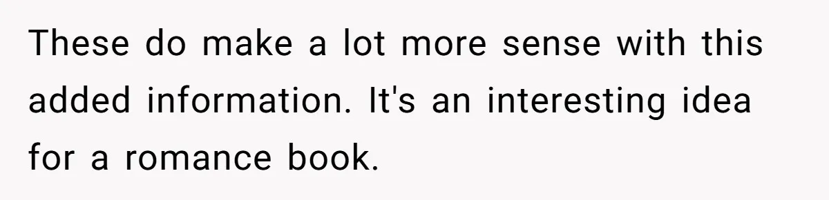 These do make a lot more sense with this added information. It's an interesting idea for a romance book.