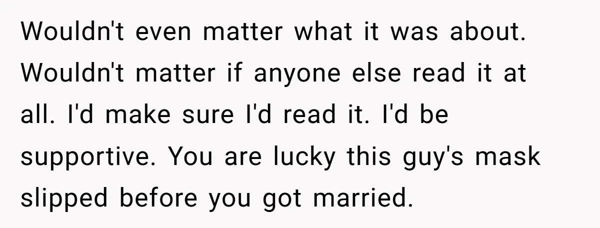 Wouldn't even matter what it was about. Wouldn't matter if anyone else read it at all. I'd make sure I'd read it. I'd be supportive. You are lucky this guy's...