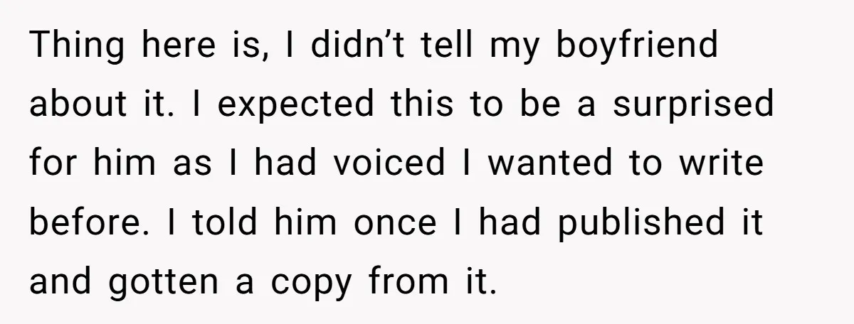 Thing here is, I didn’t tell my boyfriend about it. I expected this to be a surprised for him as I had voiced I wanted to write before. I told...