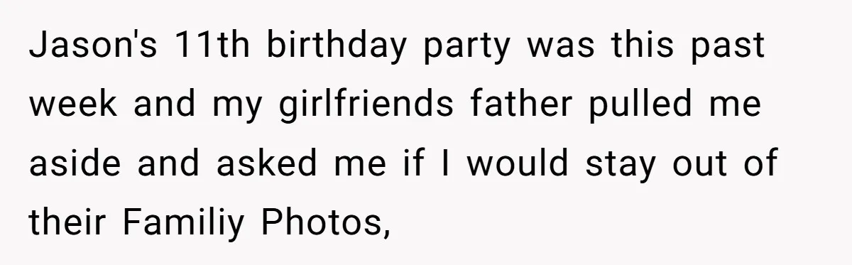 Jason's 11th birthday party was this past week and my girlfriends father pulled me aside and asked me if I would stay out of their Familiy Photos,