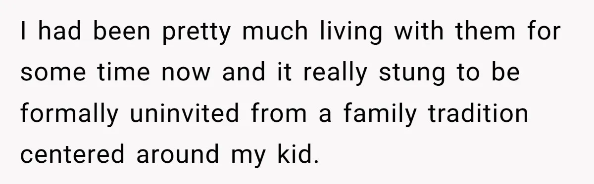 I had been pretty much living with them for some time now and it really stung to be formally uninvited from a family tradition centered around my kid.