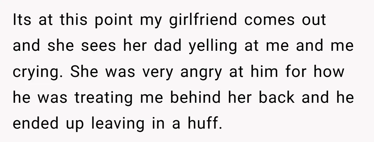 Its at this point my girlfriend comes out and she sees her dad yelling at me and me crying. She was very angry at him for how he was treating...