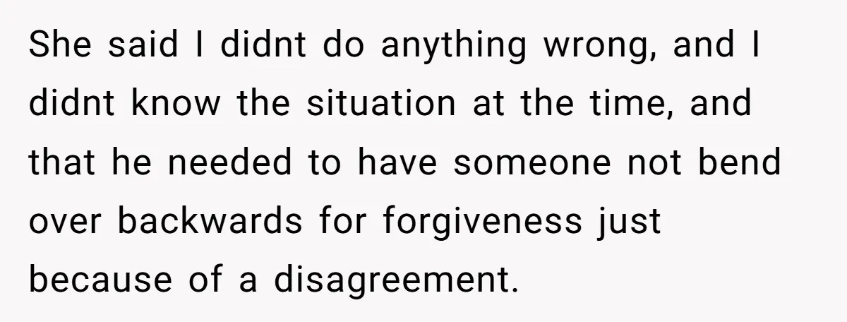 She said I didnt do anything wrong, and I didnt know the situation at the time, and that he needed to have someone not bend over backwards for forgiveness just...