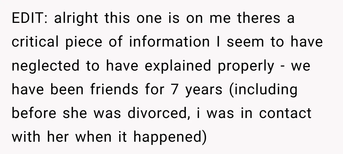 EDIT: alright this one is on me theres a critical piece of information I seem to have neglected to have explained properly - we have been friends for 7 years...