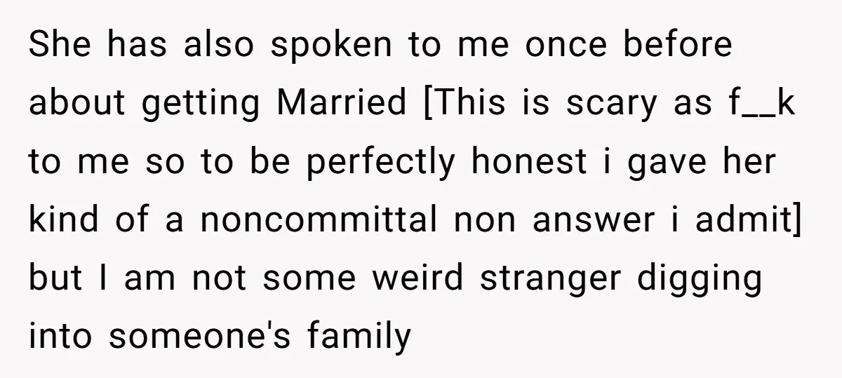 She has also spoken to me once before about getting Married [This is scary as f__k to me so to be perfectly honest i gave her kind of a noncommittal...