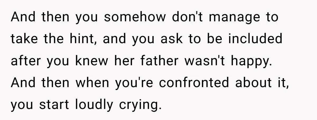 And then you somehow don't manage to take the hint, and you ask to be included after you knew her father wasn't happy. And then when you're confronted about it,...
