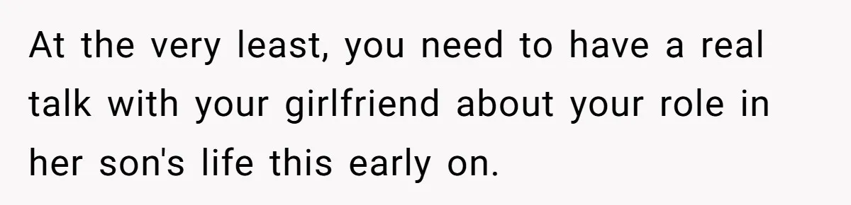 At the very least, you need to have a real talk with your girlfriend about your role in her son's life this early on.