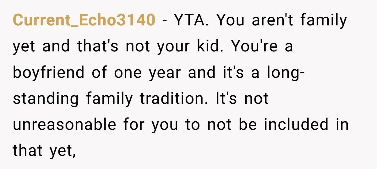 Current_Echo3140 − YTA. You aren't family yet and that's not your kid. You're a boyfriend of one year and it's a long-standing family tradition. It's not unreasonable for you to...