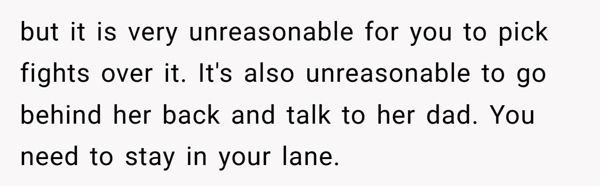 but it is very unreasonable for you to pick fights over it. It's also unreasonable to go behind her back and talk to her dad. You need to stay in...