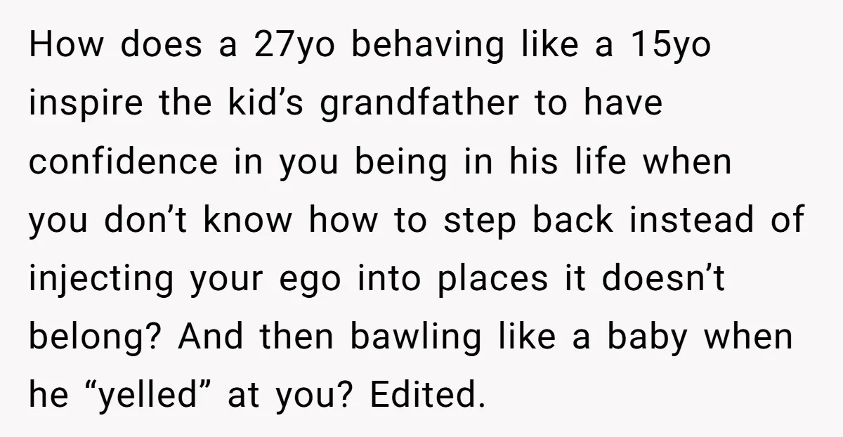 How does a 27yo behaving like a 15yo inspire the kid’s grandfather to have confidence in you being in his life when you don’t know how to step back instead...