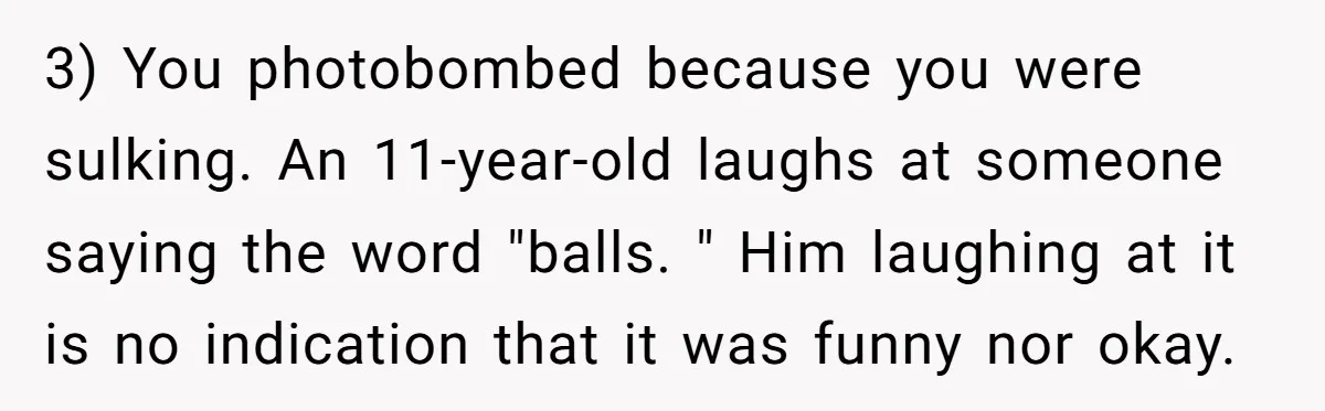 3) You photobombed because you were sulking. An 11-year-old laughs at someone saying the word "balls. " Him laughing at it is no indication that it was funny nor okay.