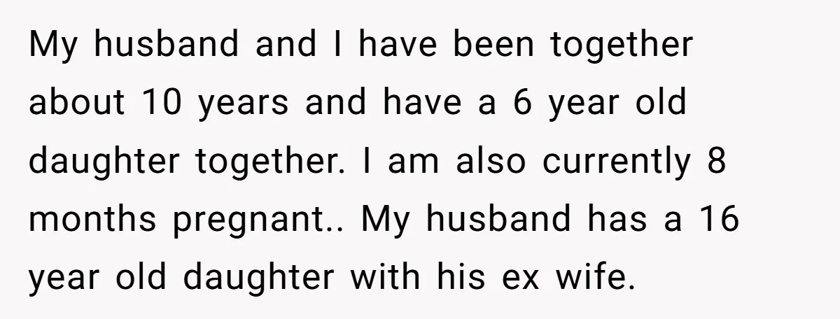 My husband and I have been together about 10 years and have a 6 year old daughter together. I am also currently 8 months pregnant.. My husband has a 16...