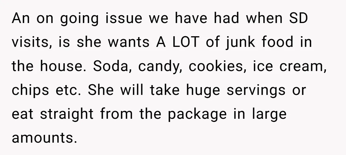 An on going issue we have had when SD visits, is she wants A LOT of junk food in the house. Soda, candy, cookies, ice cream, chips etc. She will...