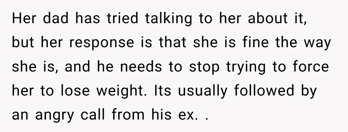Her dad has tried talking to her about it, but her response is that she is fine the way she is, and he needs to stop trying to force her...