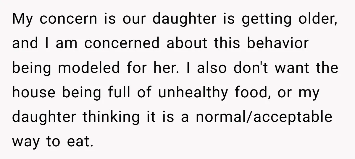 My concern is our daughter is getting older, and I am concerned about this behavior being modeled for her. I also don't want the house being full of unhealthy food,...