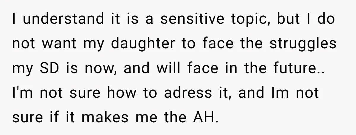 I understand it is a sensitive topic, but I do not want my daughter to face the struggles my SD is now, and will face in the future.. I'm not...