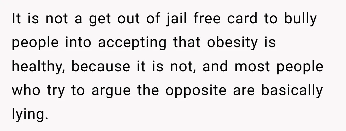 It is not a get out of jail free card to bully people into accepting that obesity is healthy, because it is not, and most people who try to argue...