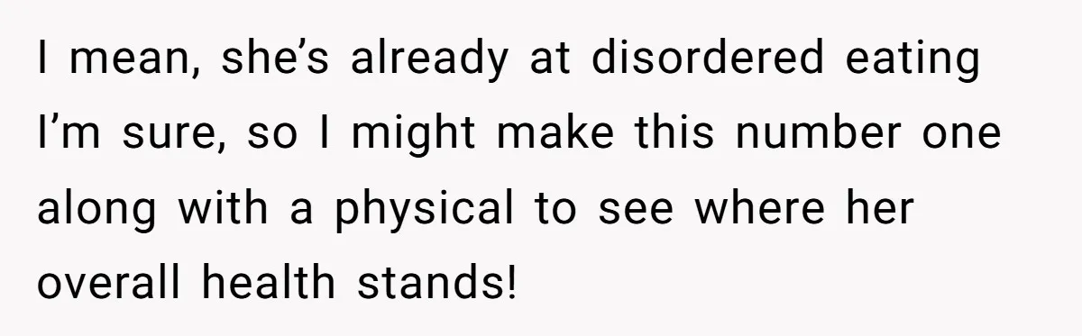 I mean, she’s already at disordered eating I’m sure, so I might make this number one along with a physical to see where her overall health stands!