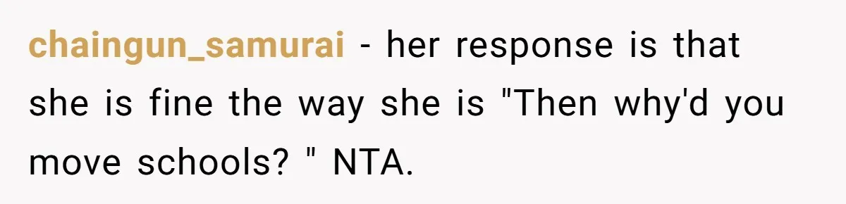 chaingun_samurai − her response is that she is fine the way she is "Then why'd you move schools? " NTA.