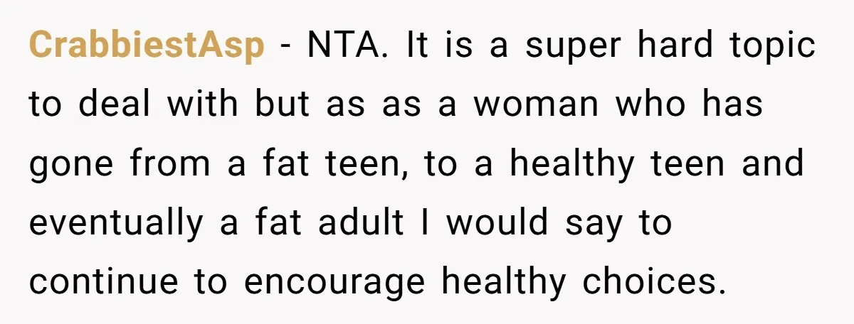 CrabbiestAsp − NTA. It is a super hard topic to deal with but as as a woman who has gone from a fat teen, to a healthy teen and eventually...