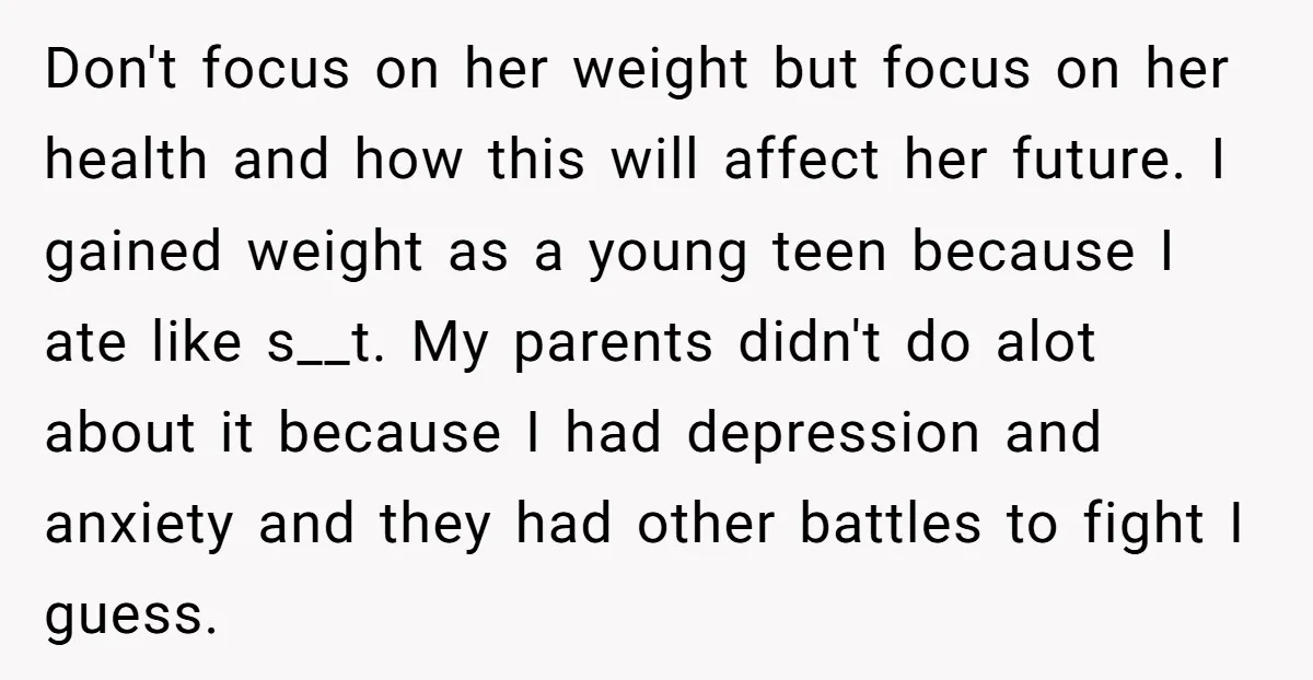Don't focus on her weight but focus on her health and how this will affect her future. I gained weight as a young teen because I ate like s__t. My...