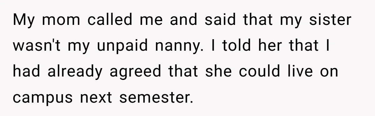My mom called me and said that my sister wasn't my unpaid nanny. I told her that I had already agreed that she could live on campus next semester.
