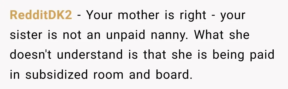 RedditDK2 − Your mother is right - your sister is not an unpaid nanny. What she doesn't understand is that she is being paid in subsidized room and board.