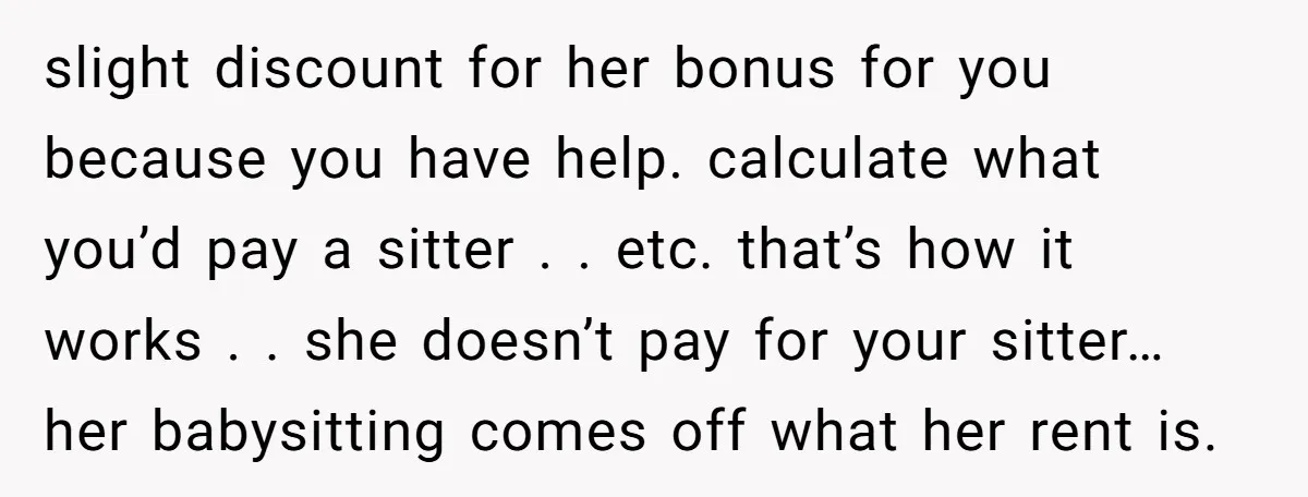 slight discount for her bonus for you because you have help. calculate what you’d pay a sitter . . etc. that’s how it works . . she doesn’t pay for...