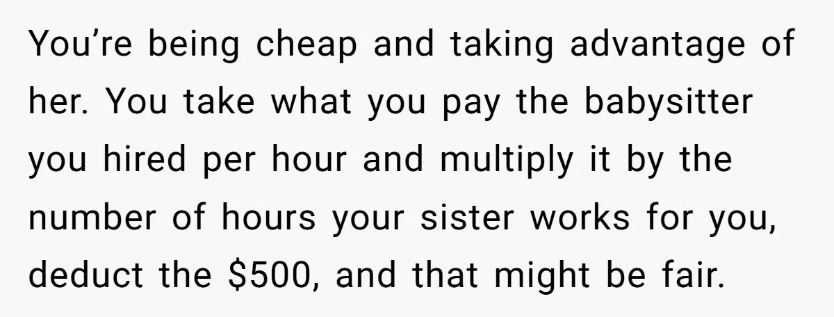 You’re being cheap and taking advantage of her. You take what you pay the babysitter you hired per hour and multiply it by the number of hours your sister works...
