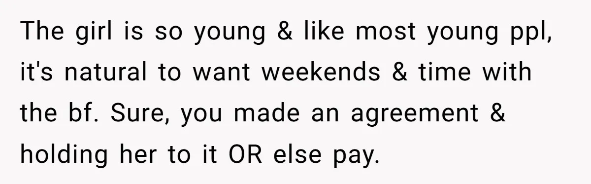 The girl is so young & like most young ppl, it's natural to want weekends & time with the bf. Sure, you made an agreement & holding her to it...
