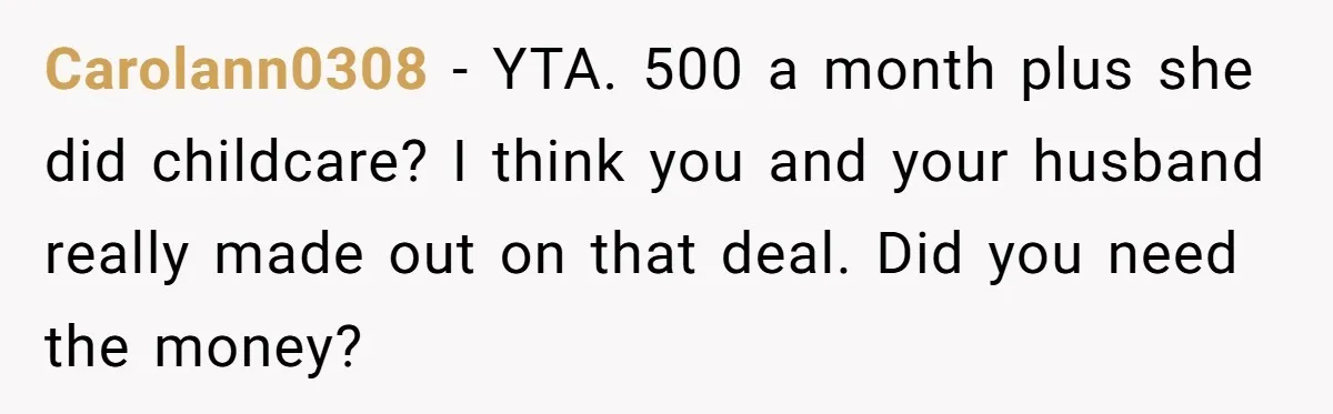 Carolann0308 − YTA. 500 a month plus she did childcare? I think you and your husband really made out on that deal. Did you need the money?