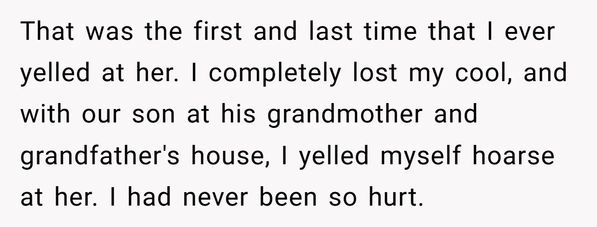 That was the first and last time that I ever yelled at her. I completely lost my cool, and with our son at his grandmother and grandfather's house, I yelled...