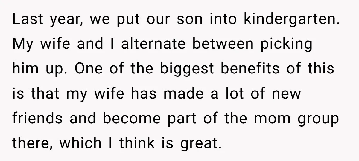 Last year, we put our son into kindergarten. My wife and I alternate between picking him up. One of the biggest benefits of this is that my wife has made...