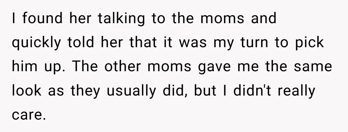 I found her talking to the moms and quickly told her that it was my turn to pick him up. The other moms gave me the same look as they...