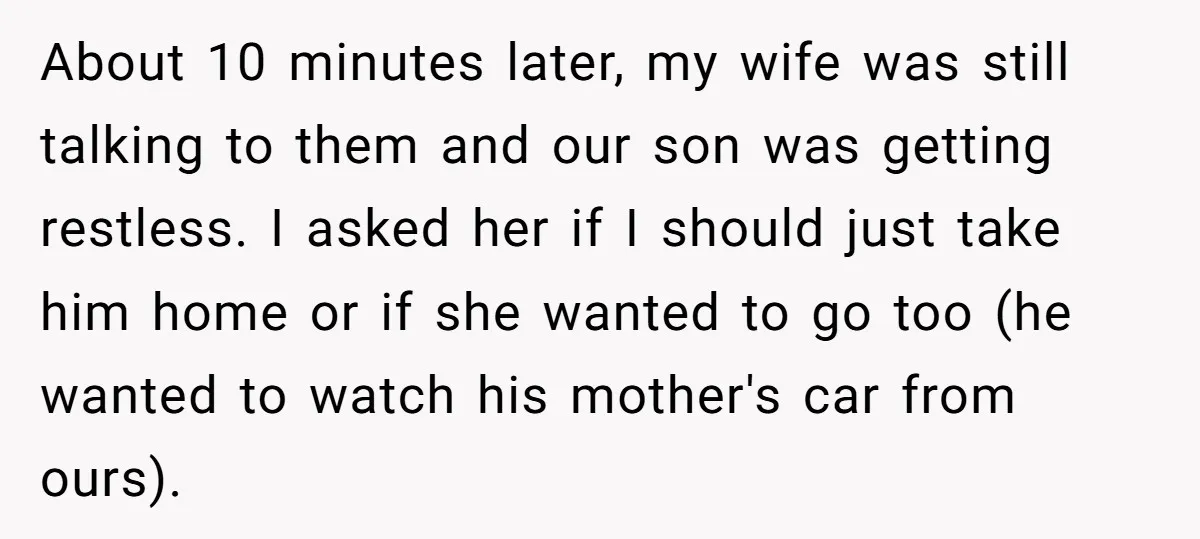 About 10 minutes later, my wife was still talking to them and our son was getting restless. I asked her if I should just take him home or if she...