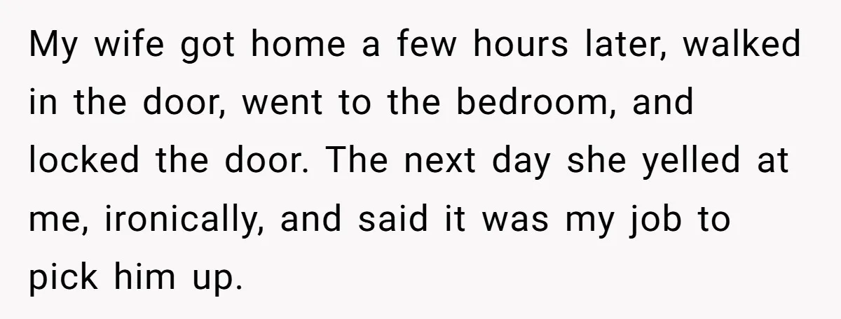 My wife got home a few hours later, walked in the door, went to the bedroom, and locked the door. The next day she yelled at me, ironically, and said...