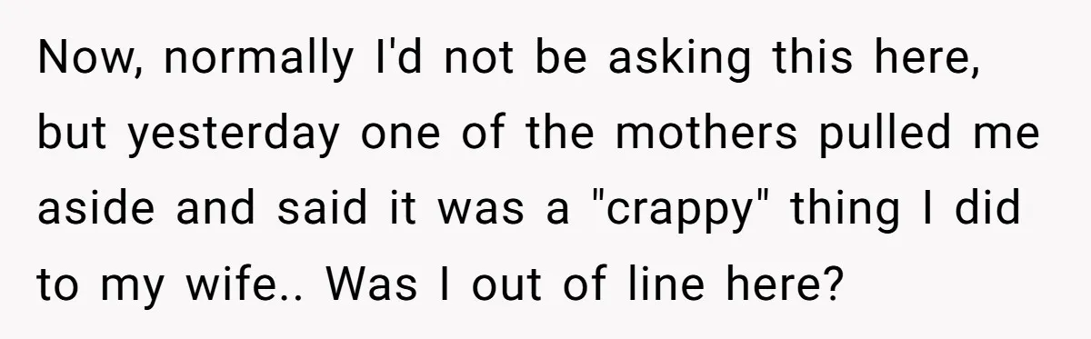 Now, normally I'd not be asking this here, but yesterday one of the mothers pulled me aside and said it was a "crappy" thing I did to my wife.. Was...