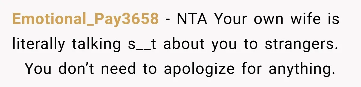 Emotional_Pay3658 − NTA Your own wife is literally talking s__t about you to strangers.   You don’t need to apologize for anything.