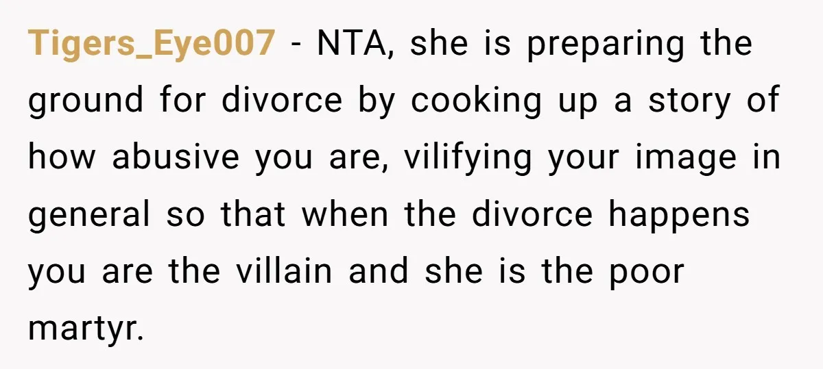Tigers_Eye007 − NTA, she is preparing the ground for divorce by cooking up a story of how abusive you are, vilifying your image in general so that when the divorce...