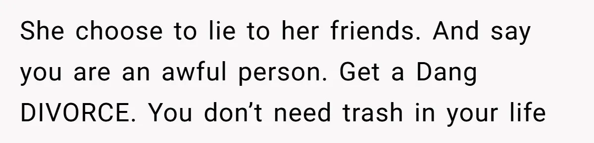 She choose to lie to her friends. And say you are an awful person. Get a Dang DIVORCE. You don’t need trash in your life