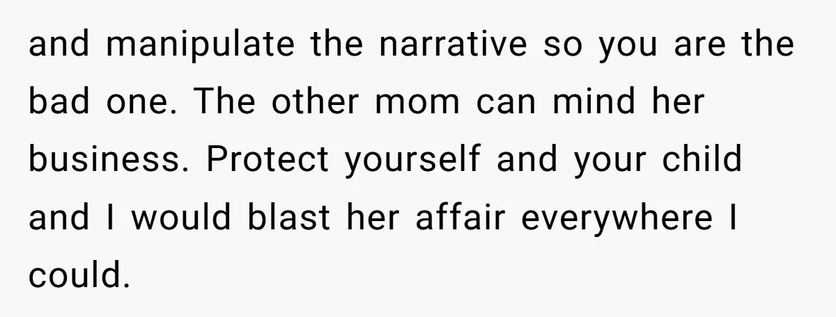 and manipulate the narrative so you are the bad one. The other mom can mind her business. Protect yourself and your child and I would blast her affair everywhere I...