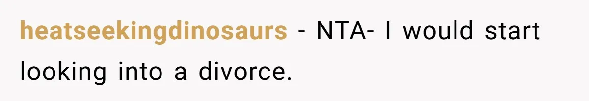 heatseekingdinosaurs − NTA- I would start looking into a divorce.