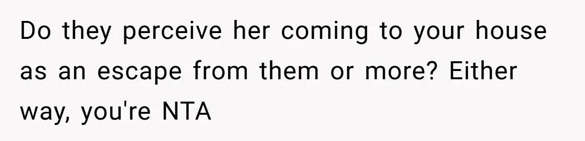 Do they perceive her coming to your house as an escape from them or more? Either way, you're NTA