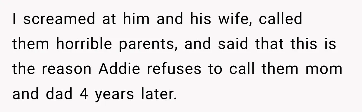 I screamed at him and his wife, called them horrible parents, and said that this is the reason Addie refuses to call them mom and dad 4 years later.