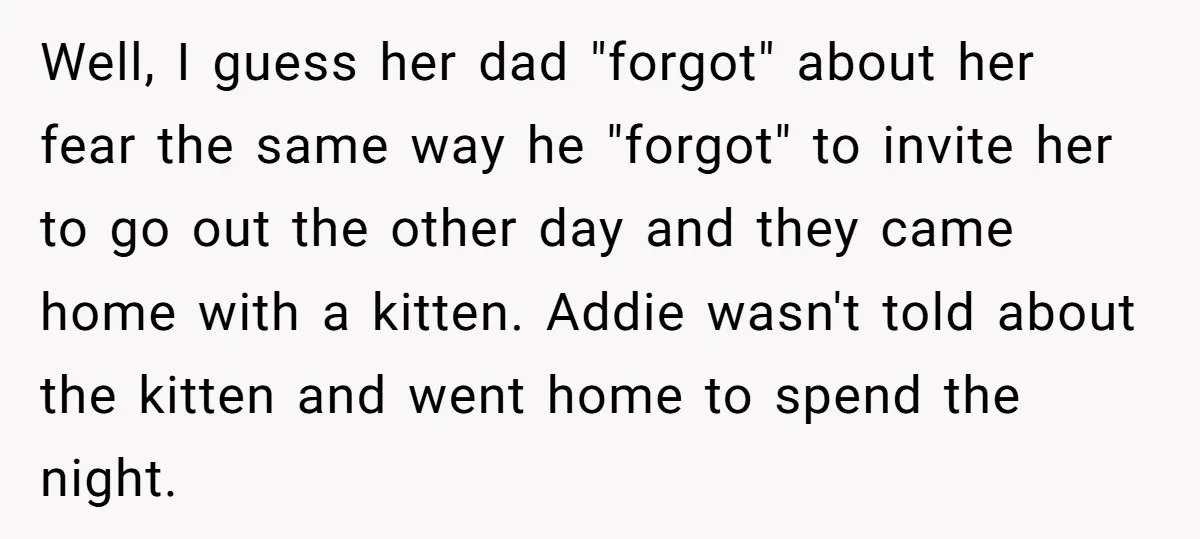 Well, I guess her dad "forgot" about her fear the same way he "forgot" to invite her to go out the other day and they came home with a kitten....