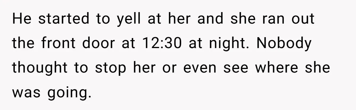 He started to yell at her and she ran out the front door at 12:30 at night. Nobody thought to stop her or even see where she was going.