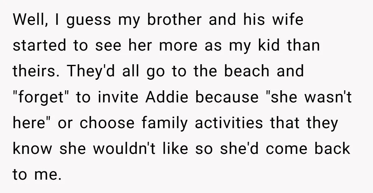 Well, I guess my brother and his wife started to see her more as my kid than theirs. They'd all go to the beach and "forget" to invite Addie because...