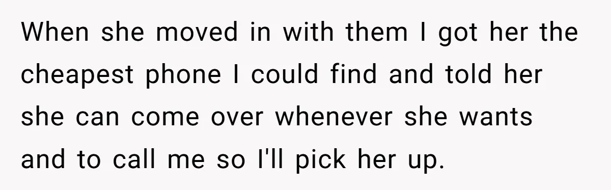 When she moved in with them I got her the cheapest phone I could find and told her she can come over whenever she wants and to call me so...