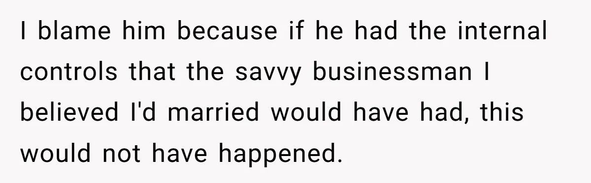 I blame him because if he had the internal controls that the savvy businessman I believed I'd married would have had, this would not have happened.